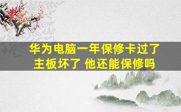 华为电脑一年保修卡过了主板坏了 他还能保修吗